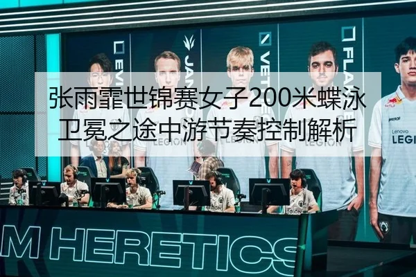 张雨霏世锦赛女子200米蝶泳卫冕之途中游节奏控制解析