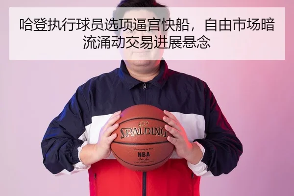 哈登执行球员选项逼宫快船，自由市场暗流涌动交易进展悬念