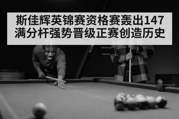 斯佳辉英锦赛资格赛轰出147满分杆强势晋级正赛创造历史