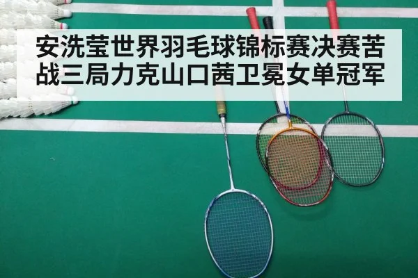 安洗莹世界羽毛球锦标赛决赛苦战三局力克山口茜卫冕女单冠军