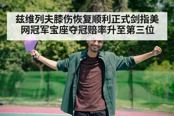 兹维列夫膝伤恢复顺利正式剑指美网冠军宝座夺冠赔率升至第三位