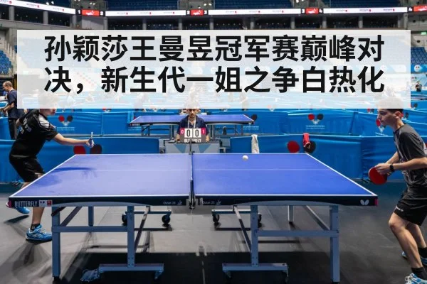 孙颖莎王曼昱冠军赛巅峰对决，新生代一姐之争白热化